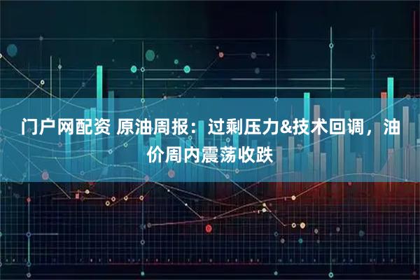 门户网配资 原油周报：过剩压力&技术回调，油价周内震荡收跌