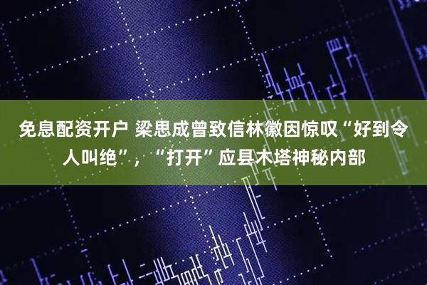 免息配资开户 梁思成曾致信林徽因惊叹“好到令人叫绝”，“打开”应县木塔神秘内部