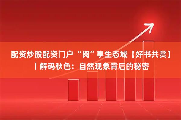 配资炒股配资门户 “阅”享生态城【好书共赏】丨解码秋色：自然现象背后的秘密