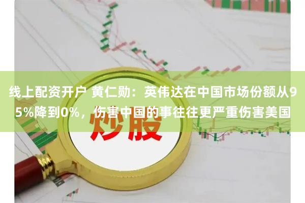 线上配资开户 黄仁勋：英伟达在中国市场份额从95%降到0%，伤害中国的事往往更严重伤害美国