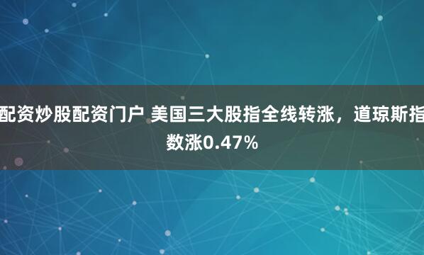 配资炒股配资门户 美国三大股指全线转涨，道琼斯指数涨0.47%