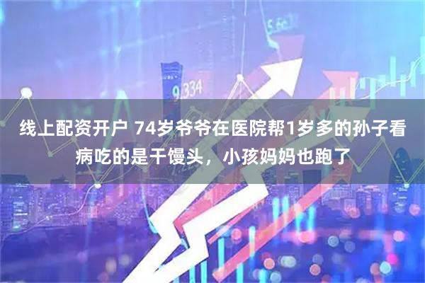 线上配资开户 74岁爷爷在医院帮1岁多的孙子看病吃的是干馒头，小孩妈妈也跑了