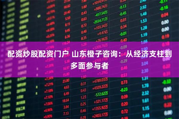配资炒股配资门户 山东橙子咨询：从经济支柱到多面参与者