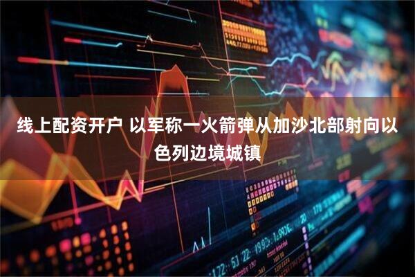 线上配资开户 以军称一火箭弹从加沙北部射向以色列边境城镇