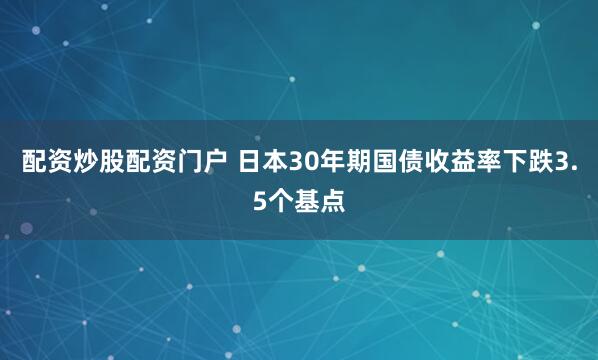 配资炒股配资门户 日本30年期国债收益率下跌3.5个基点