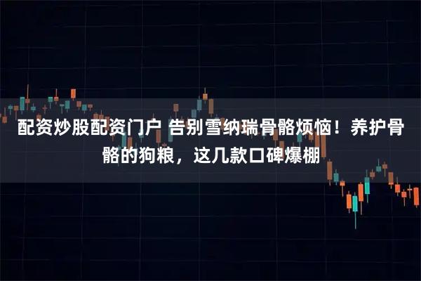 配资炒股配资门户 告别雪纳瑞骨骼烦恼！养护骨骼的狗粮，这几款口碑爆棚