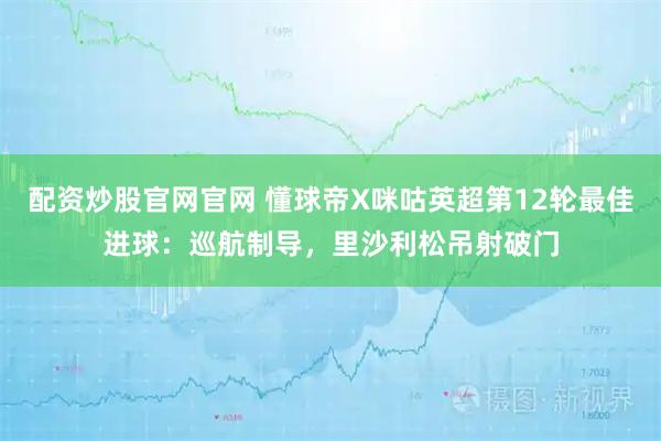 配资炒股官网官网 懂球帝X咪咕英超第12轮最佳进球：巡航制导，里沙利松吊射破门
